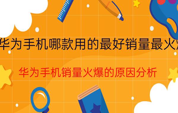 华为手机哪款用的最好销量最火爆 华为手机销量火爆的原因分析